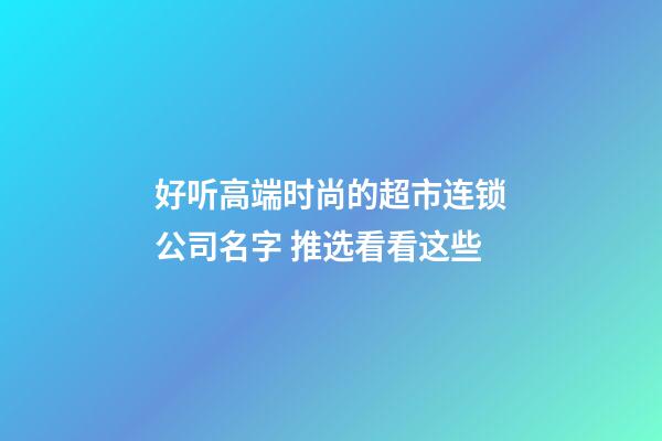 好听高端时尚的超市连锁公司名字 推选看看这些-第1张-公司起名-玄机派